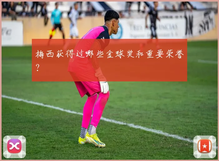 梅西获得过哪些金球奖和重要荣誉？