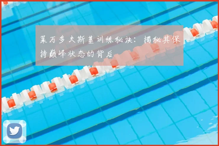 莱万多夫斯基训练秘诀：揭秘其保持巅峰状态的背后