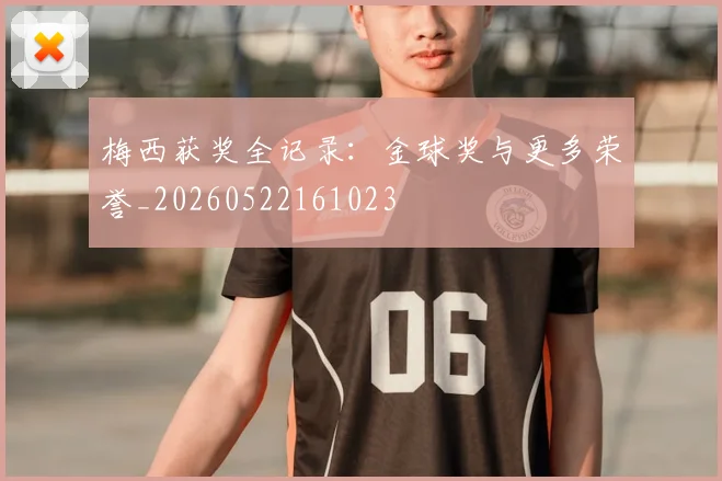梅西获奖全记录：金球奖与更多荣誉_20260522161023