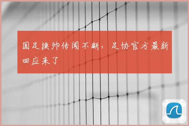 国足换帅传闻不断，足协官方最新回应来了