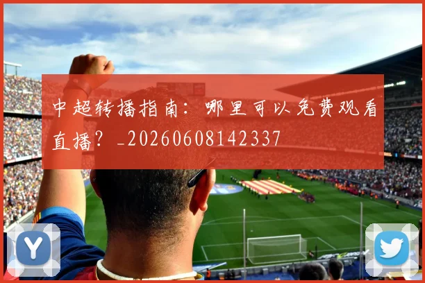 中超转播指南:哪里可以免费观看直播?_20260608142337