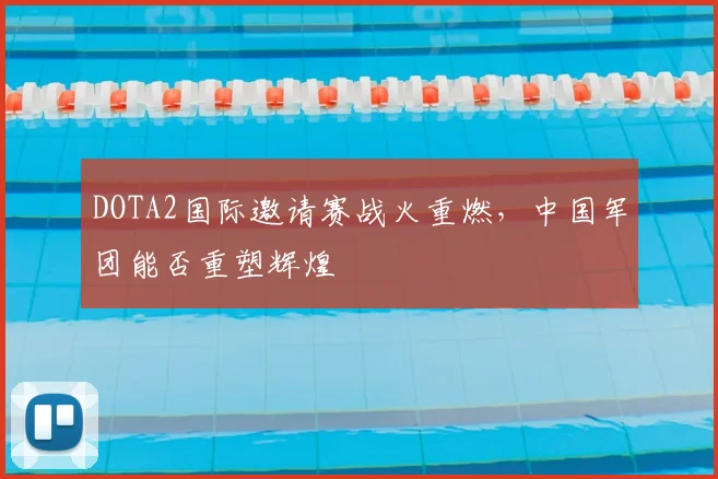 DOTA2国际邀请赛战火重燃，中国军团能否重塑辉煌