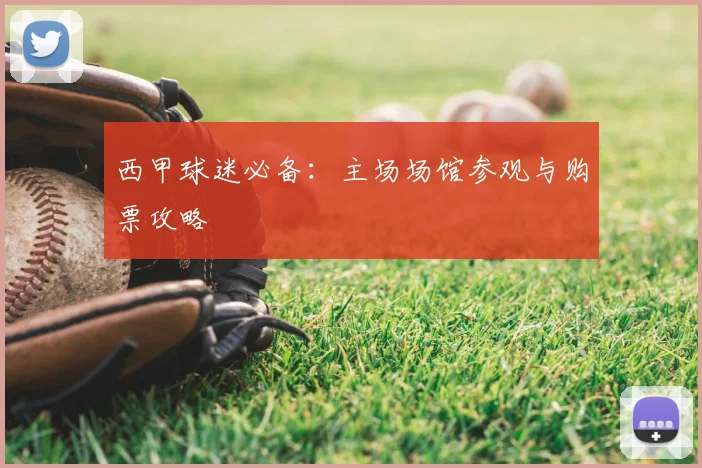西甲球迷必备:主场场馆参观与购票攻略