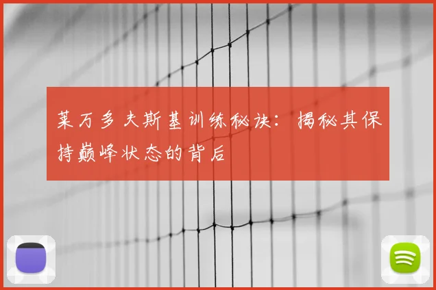 莱万多夫斯基训练秘诀：揭秘其保持巅峰状态的背后