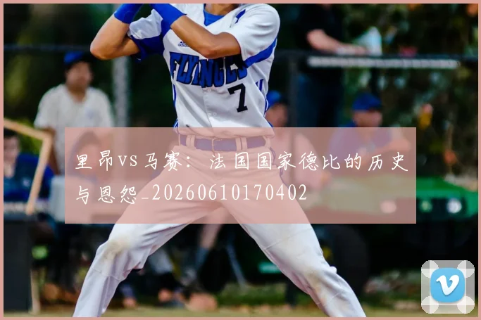 里昂vs马赛：法国国家德比的历史与恩怨_20260610170402