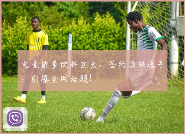 电竞能量饮料巨头，签约顶级选手，引爆全网话题！