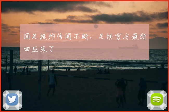 国足换帅传闻不断，足协官方最新回应来了