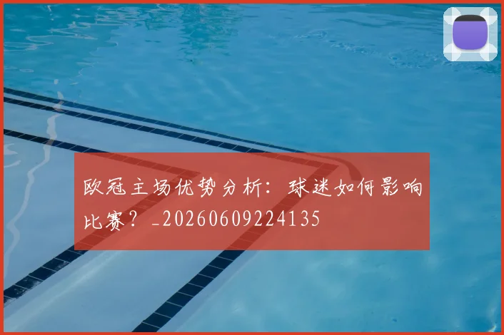 欧冠主场优势分析：球迷如何影响比赛？_20260609224135