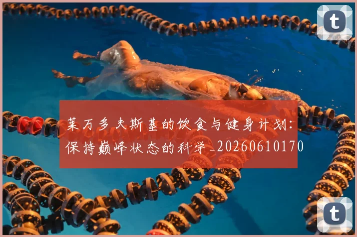 莱万多夫斯基的饮食与健身计划：保持巅峰状态的科学_20260610170133