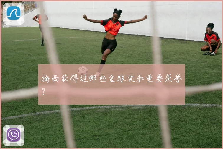梅西获得过哪些金球奖和重要荣誉?