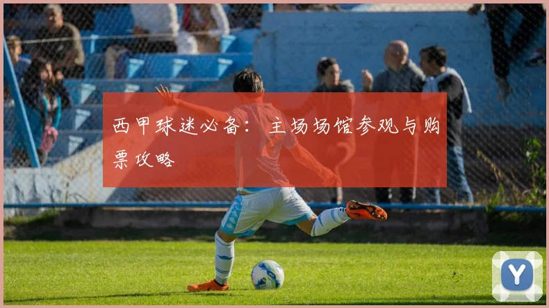 西甲球迷必备:主场场馆参观与购票攻略