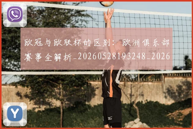欧冠与欧联杯的区别:欧洲俱乐部赛事全解析_20260528193248_20260609224122