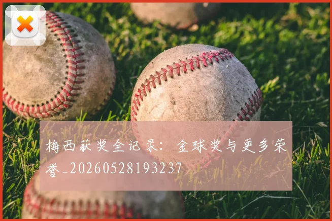 梅西获奖全记录：金球奖与更多荣誉_20260528193237