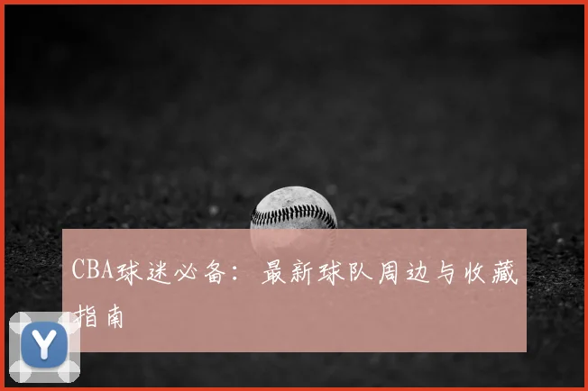 CBA球迷必备:最新球队周边与收藏指南