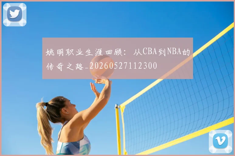 姚明职业生涯回顾：从CBA到NBA的传奇之路_20260527112300