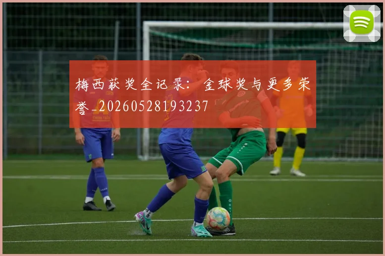 梅西获奖全记录：金球奖与更多荣誉_20260528193237
